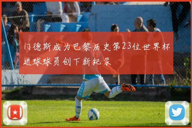 门德斯成为巴黎历史第23位世界杯进球球员创下新纪录