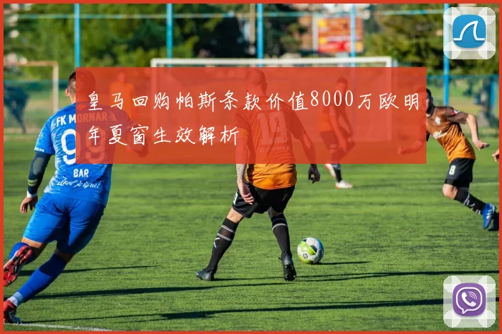 皇马回购帕斯条款价值8000万欧明年夏窗生效解析