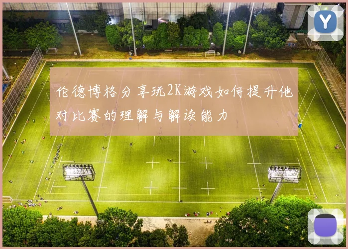 伦德博格分享玩2K游戏如何提升他对比赛的理解与解读能力