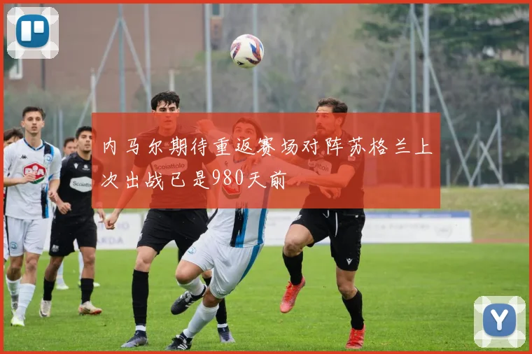 内马尔期待重返赛场对阵苏格兰上次出战已是980天前