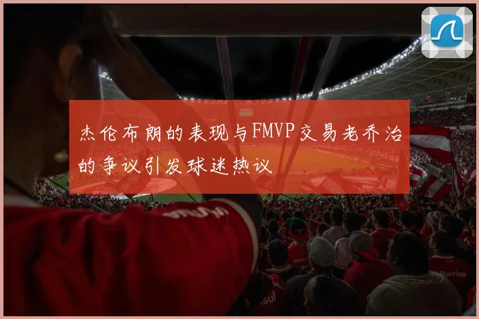 杰伦布朗的表现与FMVP交易老乔治的争议引发球迷热议
