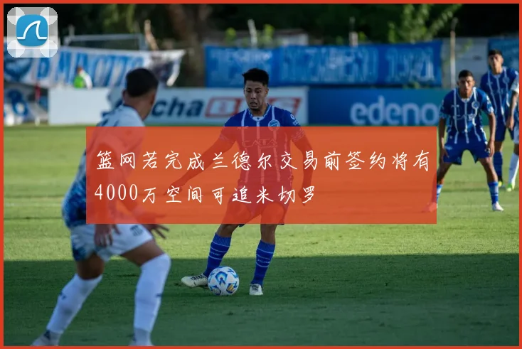 篮网若完成兰德尔交易前签约将有4000万空间可追米切罗