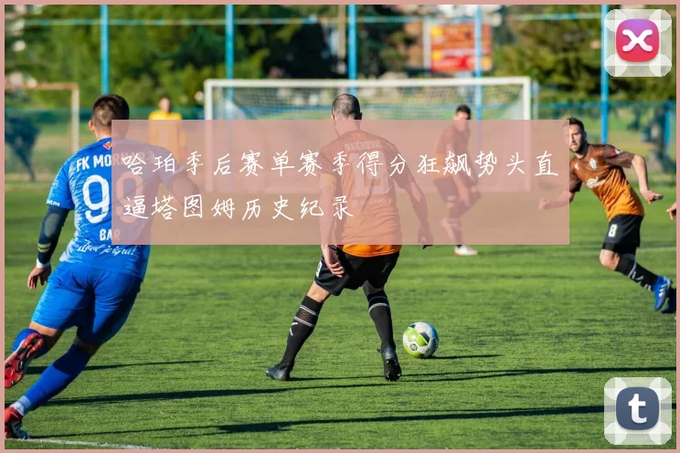 哈珀季后赛单赛季得分狂飙势头直逼塔图姆历史纪录