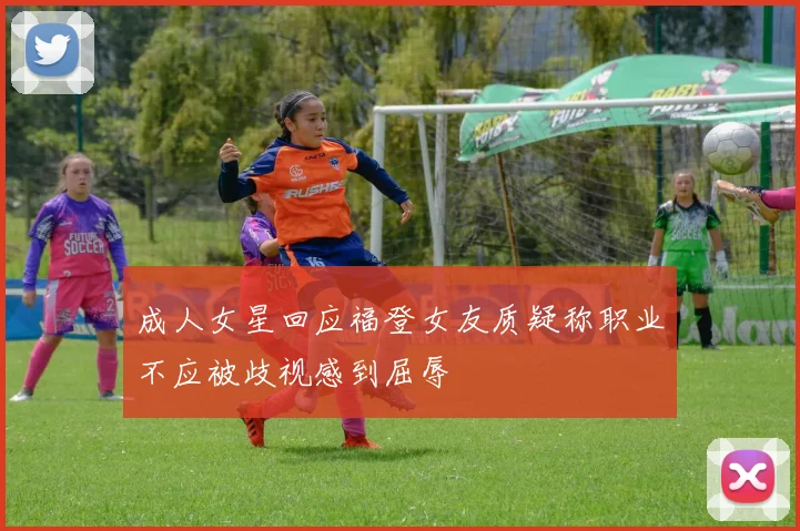 成人女星回应福登女友质疑称职业不应被歧视感到屈辱