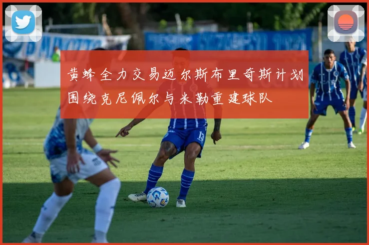 黄蜂全力交易迈尔斯布里奇斯计划围绕克尼佩尔与米勒重建球队