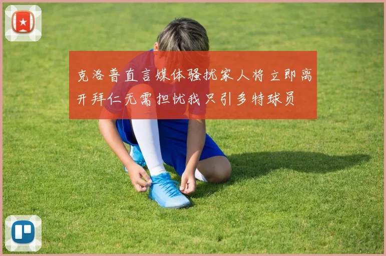 克洛普直言媒体骚扰家人将立即离开拜仁无需担忧我只引多特球员
