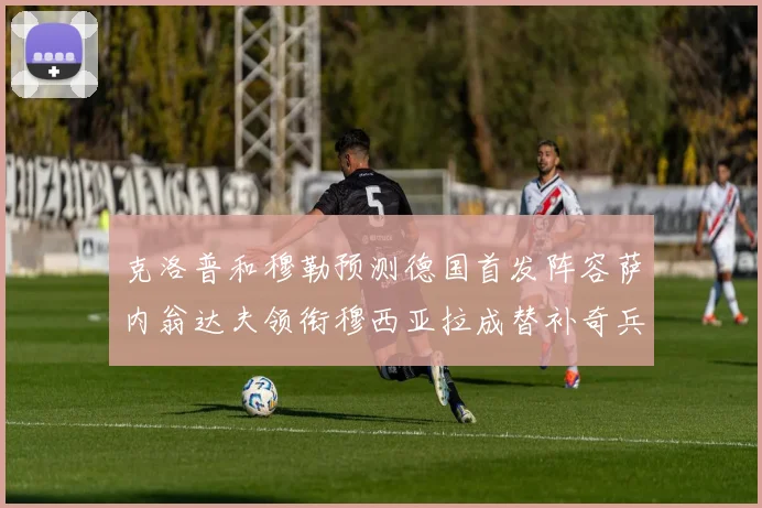 克洛普和穆勒预测德国首发阵容萨内翁达夫领衔穆西亚拉成替补奇兵