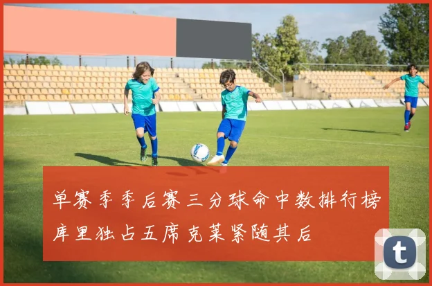 单赛季季后赛三分球命中数排行榜库里独占五席克莱紧随其后