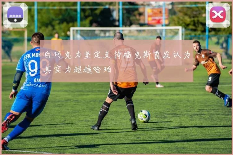 白巧克力坚定支持福克斯首发认为其实力超越哈珀